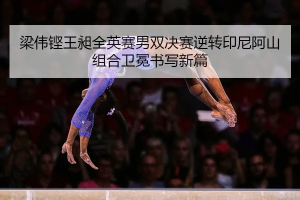 梁伟铿王昶全英赛男双决赛逆转印尼阿山组合卫冕书写新篇