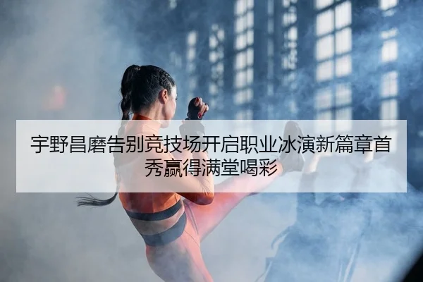 宇野昌磨告别竞技场开启职业冰演新篇章首秀赢得满堂喝彩